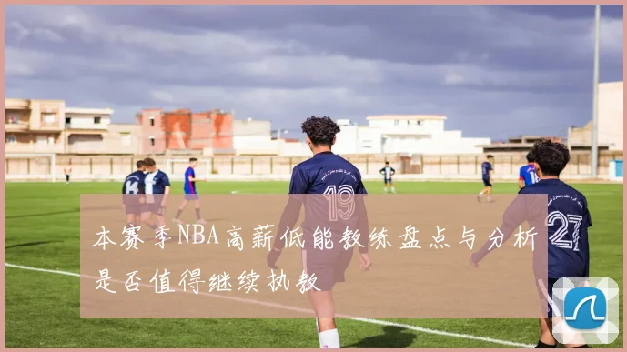 本赛季NBA高薪低能教练盘点与分析是否值得继续执教