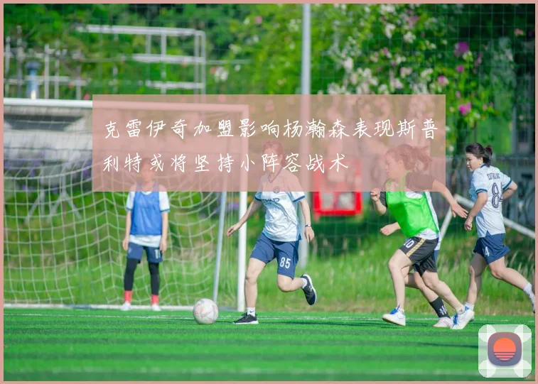 克雷伊奇加盟影响杨瀚森表现斯普利特或将坚持小阵容战术