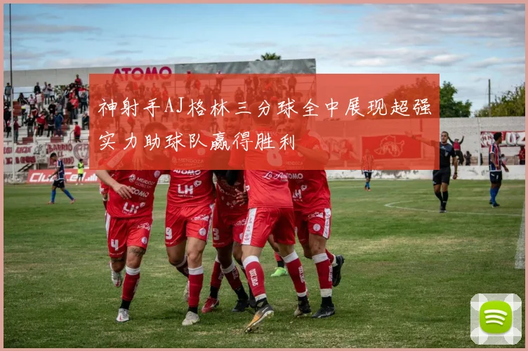 神射手AJ格林三分球全中展现超强实力助球队赢得胜利