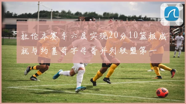 杜伦本赛季六度实现20分10篮板成就与约基奇字母哥并列联盟第一