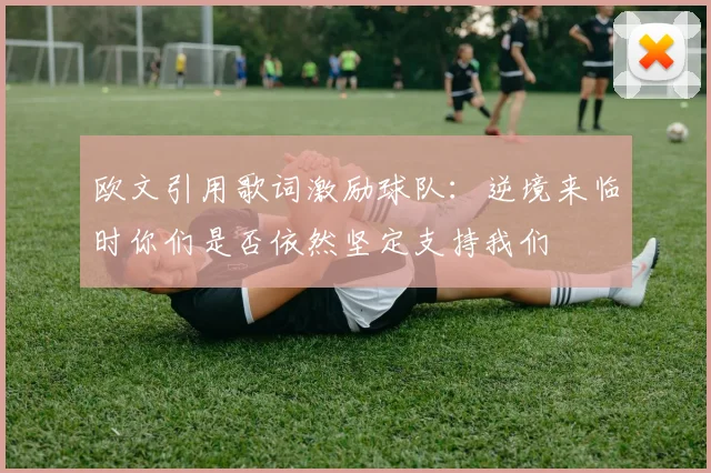 欧文引用歌词激励球队：逆境来临时你们是否依然坚定支持我们
