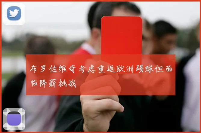 布罗佐维奇考虑重返欧洲踢球但面临降薪挑战
