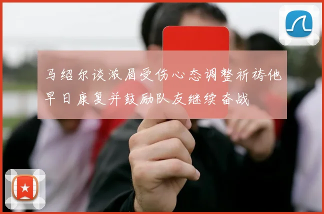 马绍尔谈浓眉受伤心态调整祈祷他早日康复并鼓励队友继续奋战