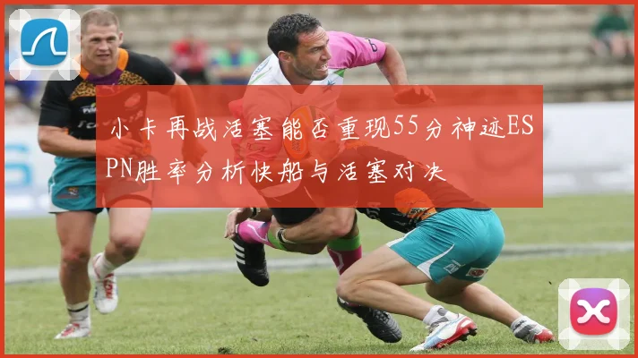 小卡再战活塞能否重现55分神迹ESPN胜率分析快船与活塞对决