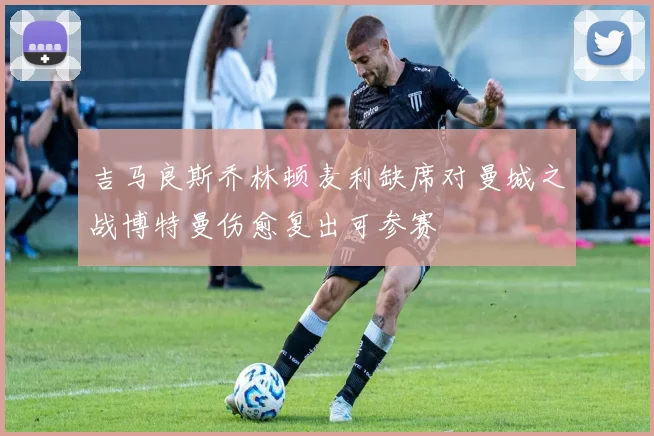吉马良斯乔林顿麦利缺席对曼城之战博特曼伤愈复出可参赛