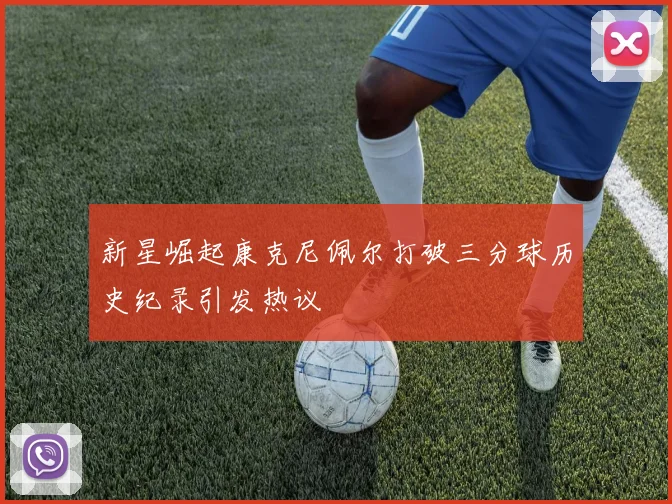 新星崛起康克尼佩尔打破三分球历史纪录引发热议