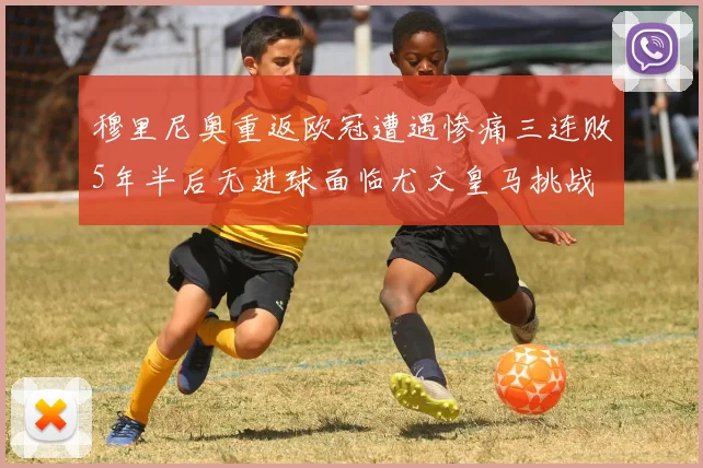穆里尼奥重返欧冠遭遇惨痛三连败5年半后无进球面临尤文皇马挑战