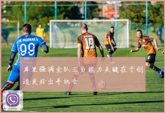 库里强调全队三分能力关键在于创造良好出手机会