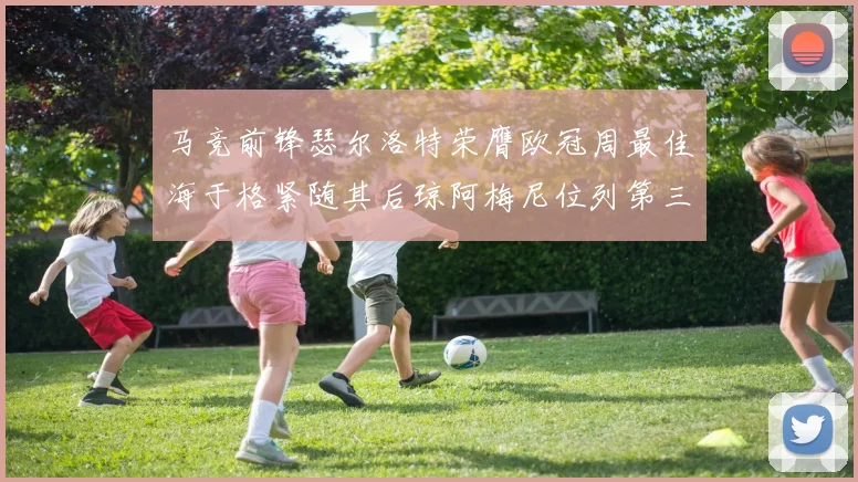 马竞前锋瑟尔洛特荣膺欧冠周最佳海于格紧随其后琼阿梅尼位列第三