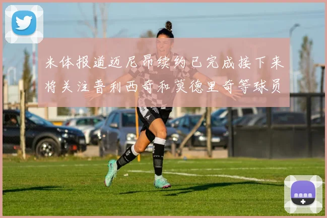 米体报道迈尼昂续约已完成接下来将关注普利西奇和莫德里奇等球员的未来