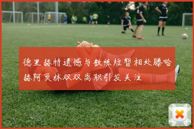 德里赫特遗憾与教练短暂相处滕哈赫阿莫林双双离职引发关注