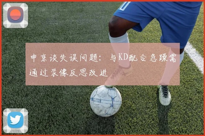 申京谈失误问题：与KD配合急躁需通过录像反思改进