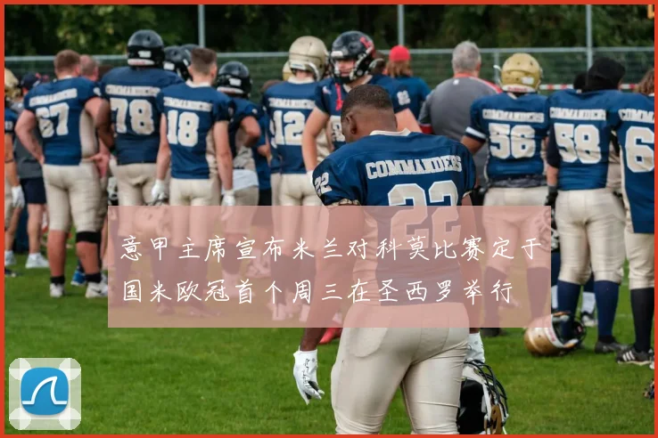 意甲主席宣布米兰对科莫比赛定于国米欧冠首个周三在圣西罗举行