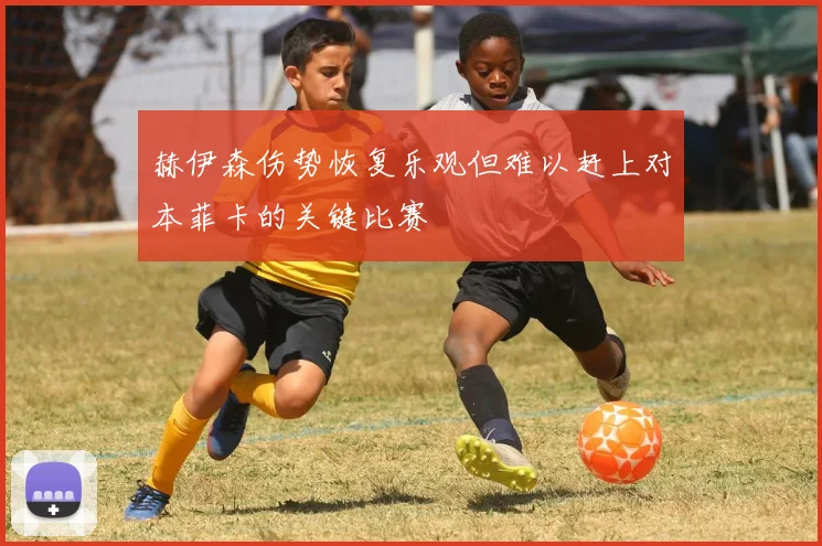 赫伊森伤势恢复乐观但难以赶上对本菲卡的关键比赛