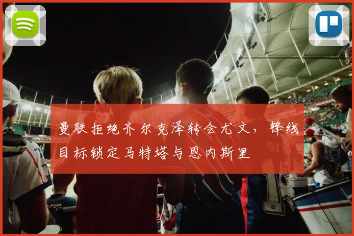 曼联拒绝齐尔克泽转会尤文，锋线目标锁定马特塔与恩内斯里