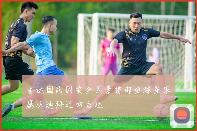 吉达国民因安全因素将部分球星家属从迪拜迁回吉达