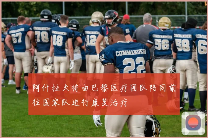 阿什拉夫将由巴黎医疗团队陪同前往国家队进行康复治疗