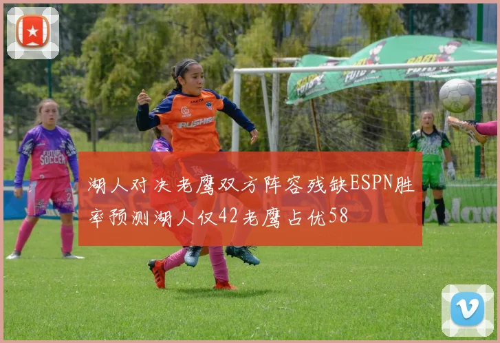 湖人对决老鹰双方阵容残缺ESPN胜率预测湖人仅42老鹰占优58