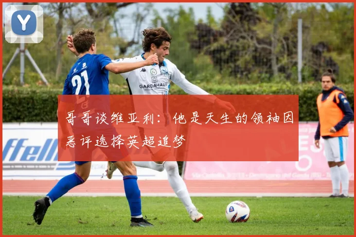哥哥谈维亚利：他是天生的领袖因恶评选择英超追梦