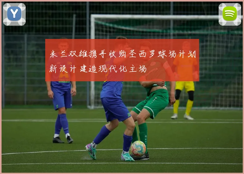 米兰双雄携手收购圣西罗球场计划新设计建造现代化主场