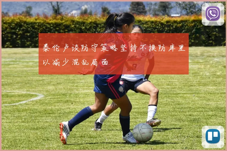 泰伦卢谈防守策略坚持不换防库里以减少混乱局面