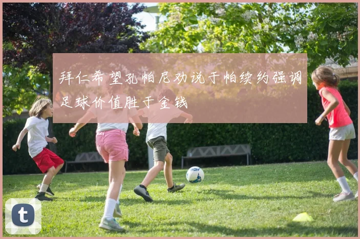 拜仁希望孔帕尼劝说于帕续约强调足球价值胜于金钱