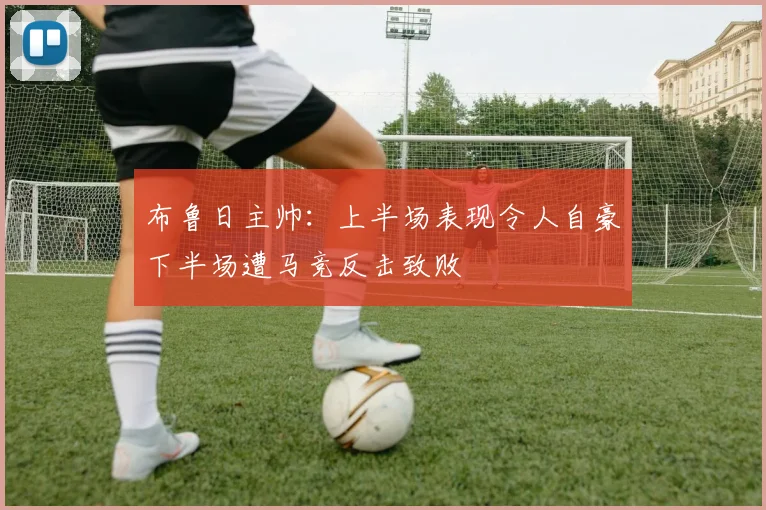 布鲁日主帅：上半场表现令人自豪下半场遭马竞反击致败