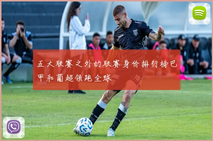 五大联赛之外的联赛身价排行榜巴甲和葡超领跑全球