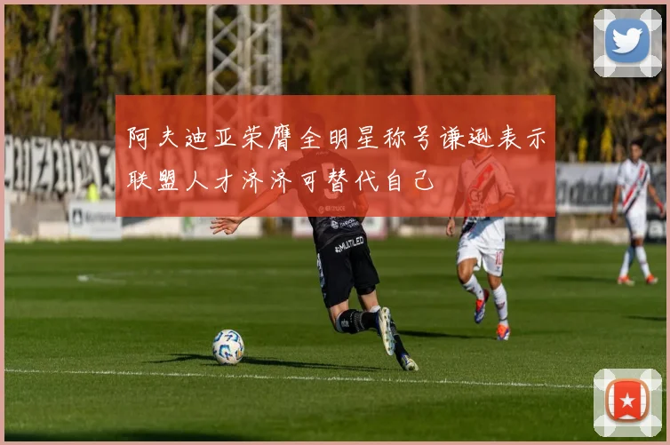 阿夫迪亚荣膺全明星称号谦逊表示联盟人才济济可替代自己