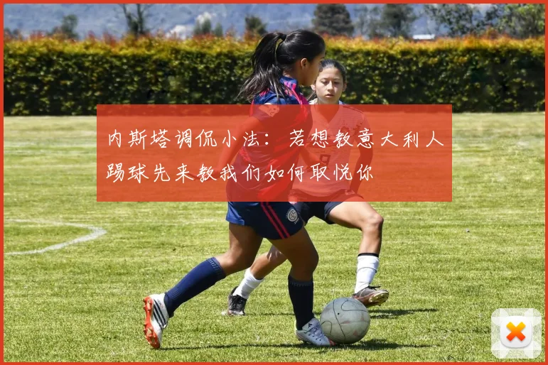 内斯塔调侃小法：若想教意大利人踢球先来教我们如何取悦你