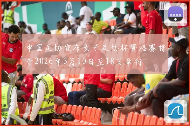 中国足协宣布女子足协杯资格赛将于2026年3月10日至18日举行