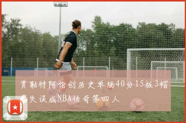 贾勒特阿伦创历史单场40分15板3帽零失误成NBA传奇第四人