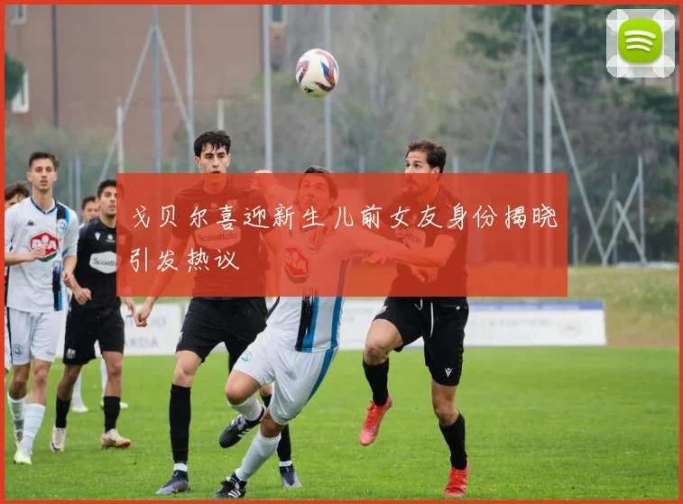 戈贝尔喜迎新生儿前女友身份揭晓引发热议